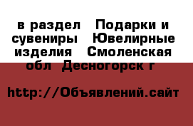  в раздел : Подарки и сувениры » Ювелирные изделия . Смоленская обл.,Десногорск г.